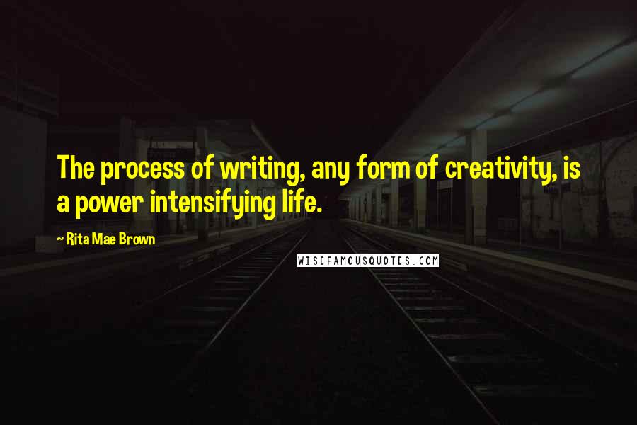 Rita Mae Brown Quotes: The process of writing, any form of creativity, is a power intensifying life.