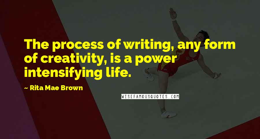 Rita Mae Brown Quotes: The process of writing, any form of creativity, is a power intensifying life.