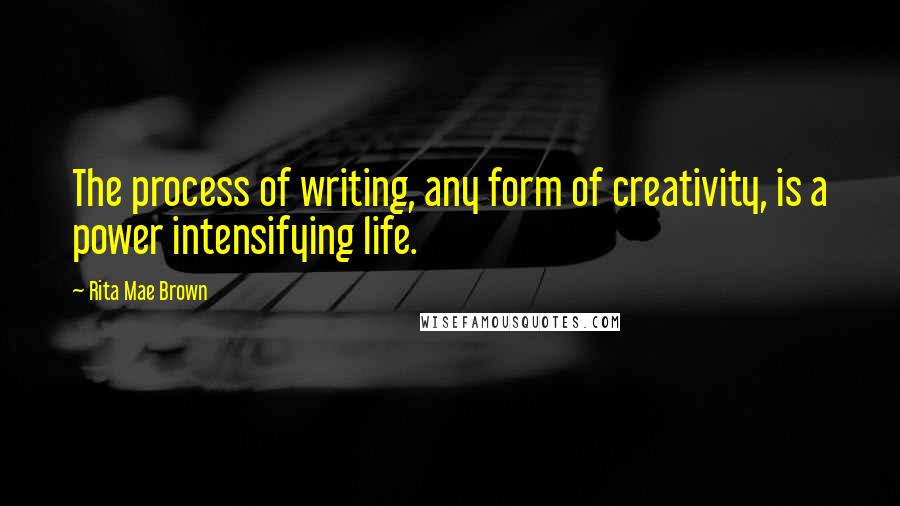 Rita Mae Brown Quotes: The process of writing, any form of creativity, is a power intensifying life.