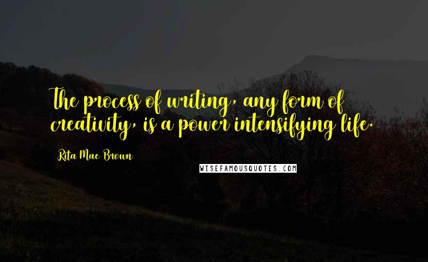 Rita Mae Brown Quotes: The process of writing, any form of creativity, is a power intensifying life.