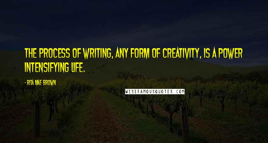 Rita Mae Brown Quotes: The process of writing, any form of creativity, is a power intensifying life.