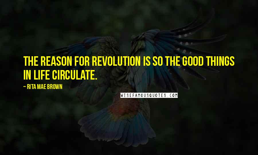 Rita Mae Brown Quotes: The reason for revolution is so the good things in life circulate.