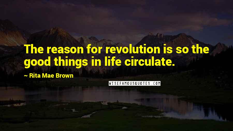 Rita Mae Brown Quotes: The reason for revolution is so the good things in life circulate.