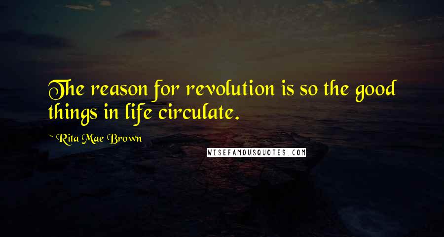 Rita Mae Brown Quotes: The reason for revolution is so the good things in life circulate.