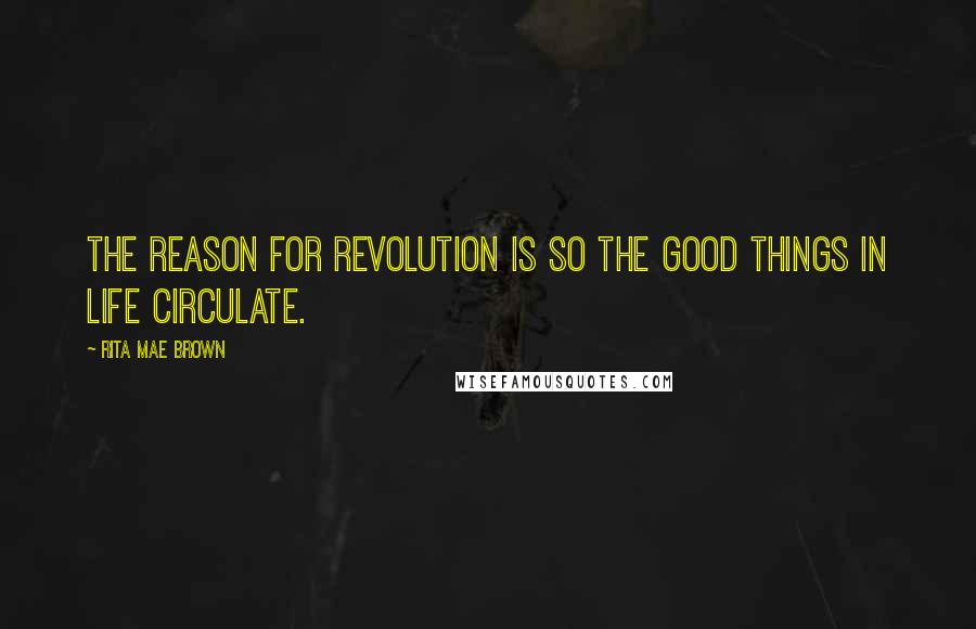 Rita Mae Brown Quotes: The reason for revolution is so the good things in life circulate.