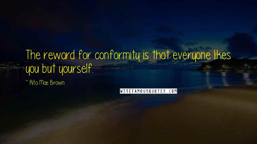 Rita Mae Brown Quotes: The reward for conformity is that everyone likes you but yourself.