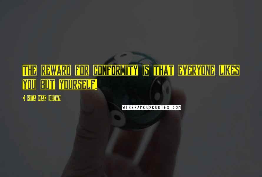 Rita Mae Brown Quotes: The reward for conformity is that everyone likes you but yourself.