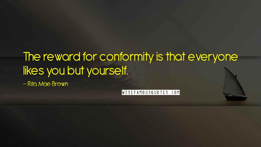 Rita Mae Brown Quotes: The reward for conformity is that everyone likes you but yourself.
