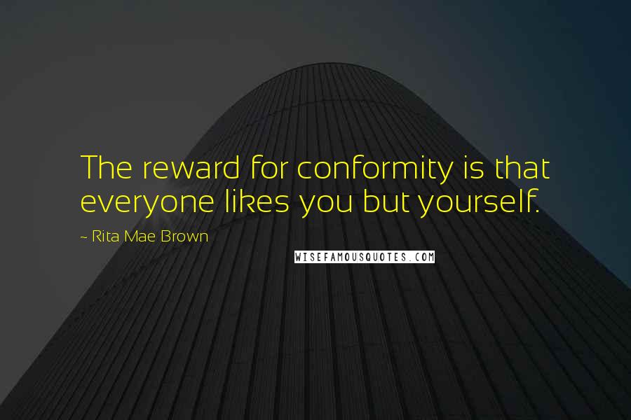 Rita Mae Brown Quotes: The reward for conformity is that everyone likes you but yourself.