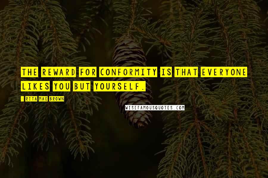 Rita Mae Brown Quotes: The reward for conformity is that everyone likes you but yourself.