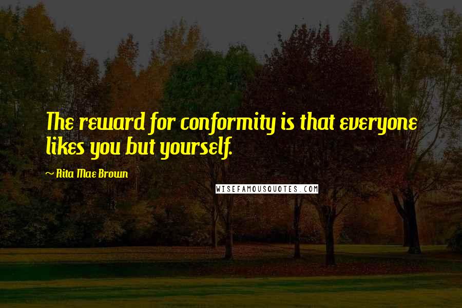 Rita Mae Brown Quotes: The reward for conformity is that everyone likes you but yourself.