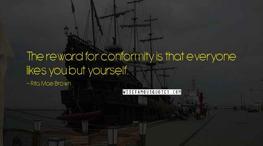 Rita Mae Brown Quotes: The reward for conformity is that everyone likes you but yourself.