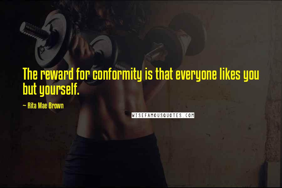 Rita Mae Brown Quotes: The reward for conformity is that everyone likes you but yourself.
