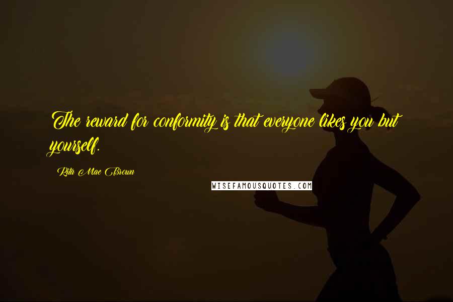 Rita Mae Brown Quotes: The reward for conformity is that everyone likes you but yourself.