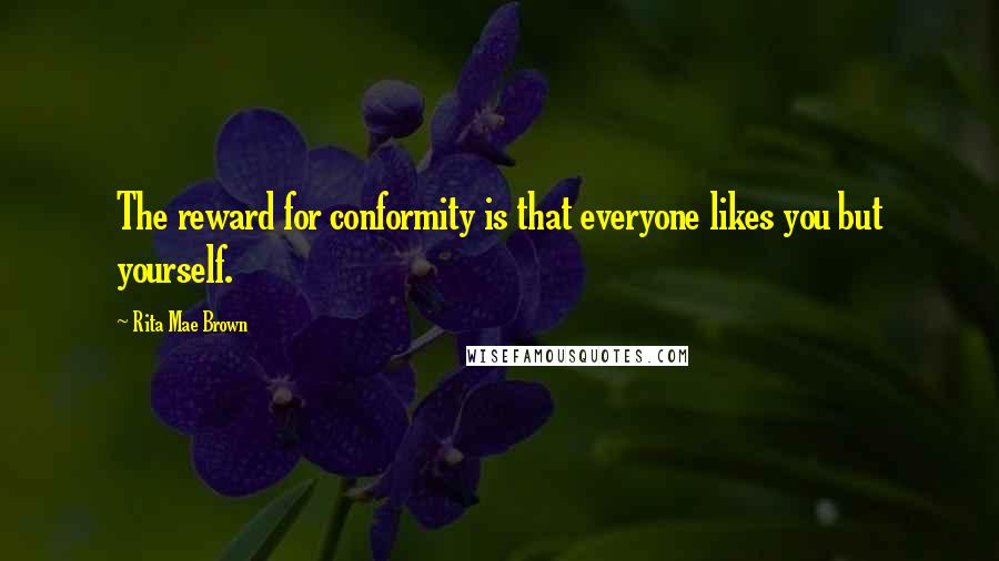 Rita Mae Brown Quotes: The reward for conformity is that everyone likes you but yourself.