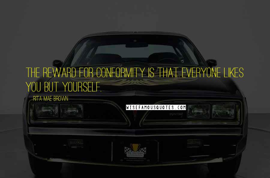 Rita Mae Brown Quotes: The reward for conformity is that everyone likes you but yourself.