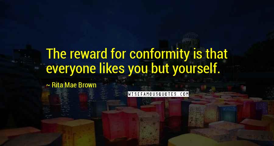 Rita Mae Brown Quotes: The reward for conformity is that everyone likes you but yourself.