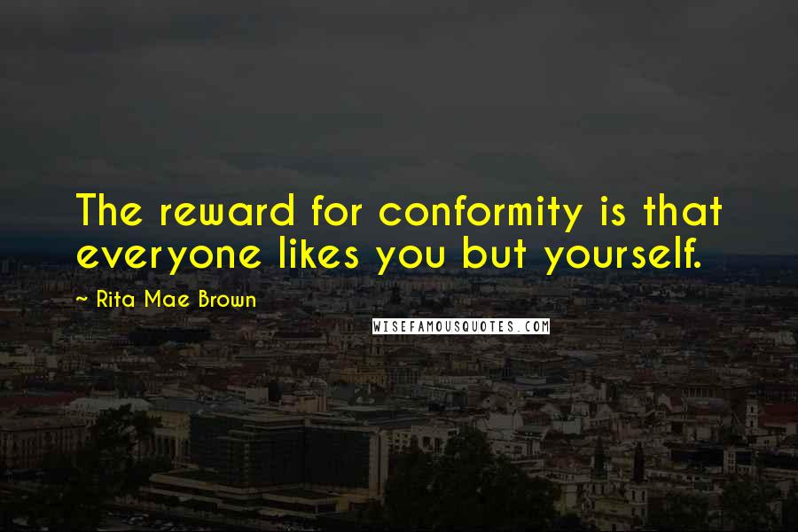 Rita Mae Brown Quotes: The reward for conformity is that everyone likes you but yourself.