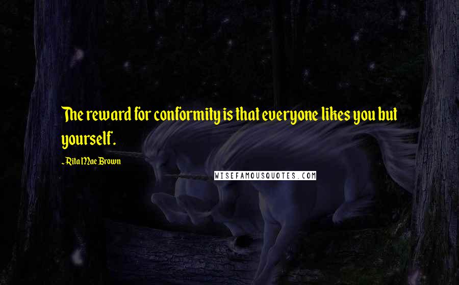 Rita Mae Brown Quotes: The reward for conformity is that everyone likes you but yourself.