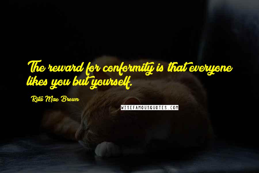 Rita Mae Brown Quotes: The reward for conformity is that everyone likes you but yourself.