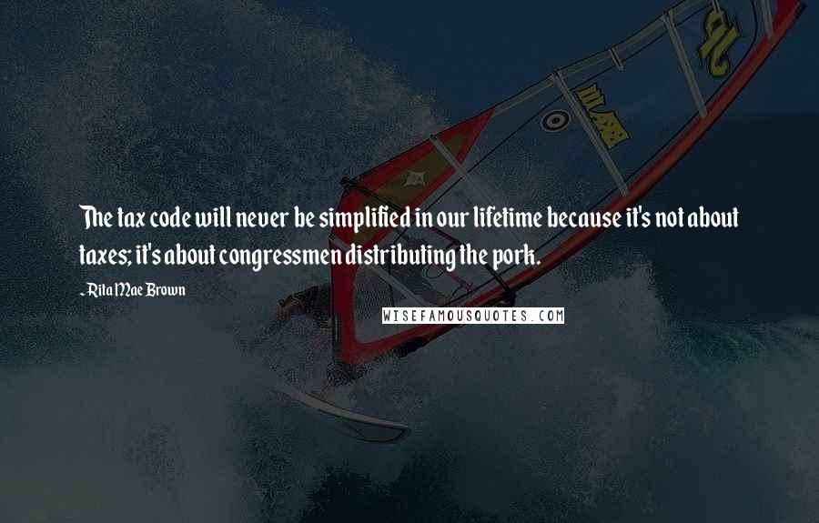 Rita Mae Brown Quotes: The tax code will never be simplified in our lifetime because it's not about taxes; it's about congressmen distributing the pork.