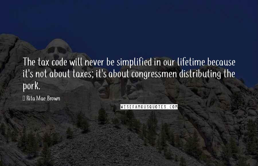 Rita Mae Brown Quotes: The tax code will never be simplified in our lifetime because it's not about taxes; it's about congressmen distributing the pork.