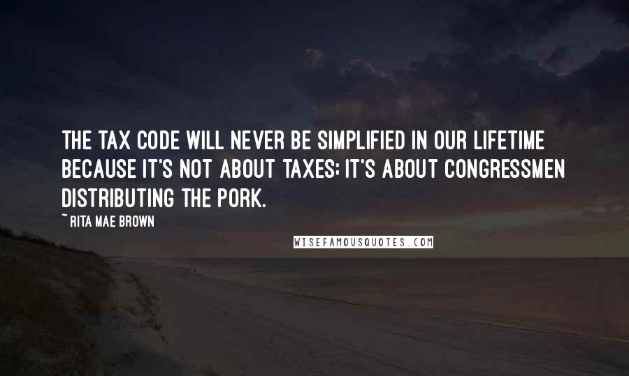 Rita Mae Brown Quotes: The tax code will never be simplified in our lifetime because it's not about taxes; it's about congressmen distributing the pork.