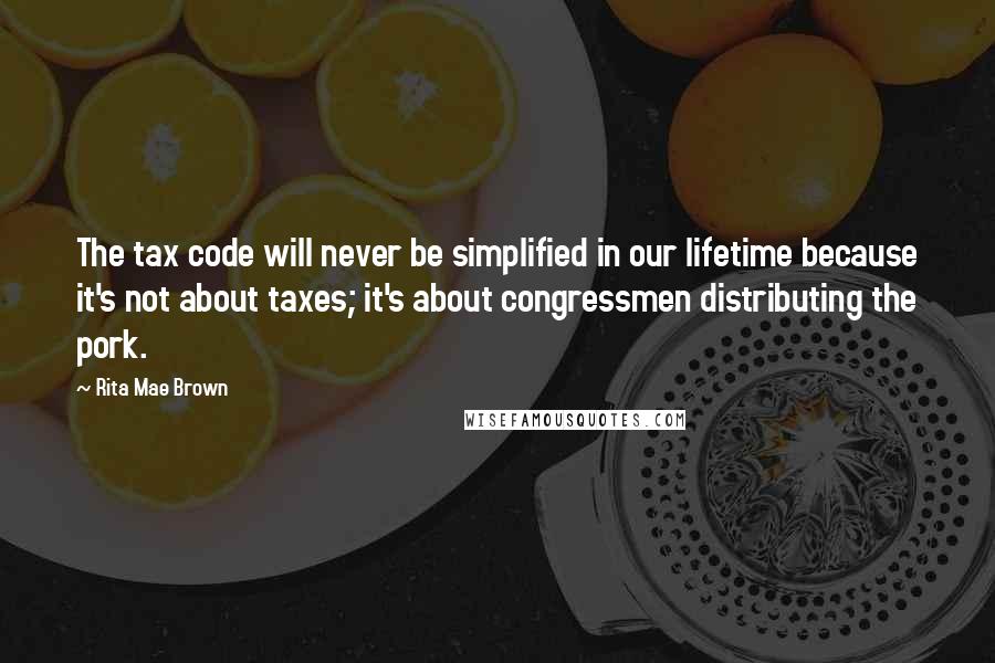 Rita Mae Brown Quotes: The tax code will never be simplified in our lifetime because it's not about taxes; it's about congressmen distributing the pork.