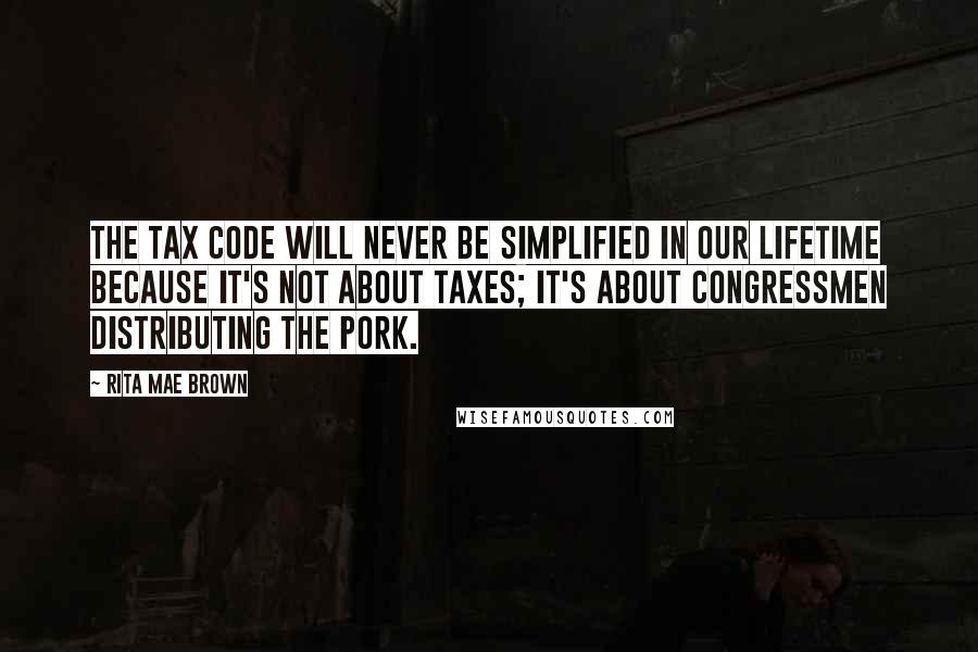 Rita Mae Brown Quotes: The tax code will never be simplified in our lifetime because it's not about taxes; it's about congressmen distributing the pork.
