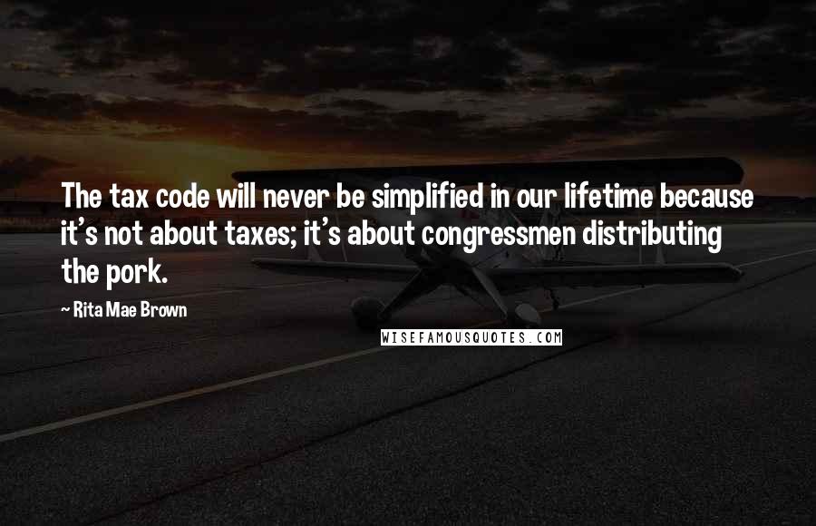 Rita Mae Brown Quotes: The tax code will never be simplified in our lifetime because it's not about taxes; it's about congressmen distributing the pork.