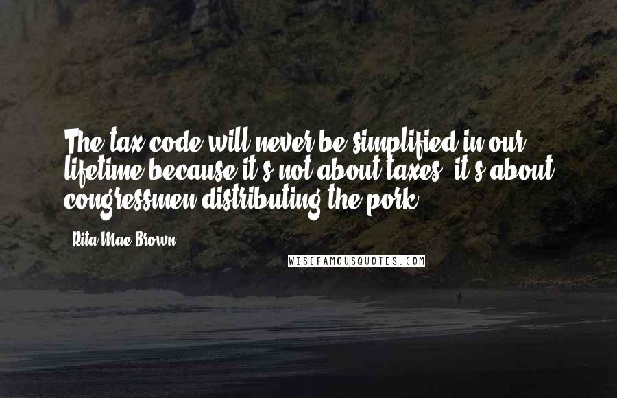 Rita Mae Brown Quotes: The tax code will never be simplified in our lifetime because it's not about taxes; it's about congressmen distributing the pork.