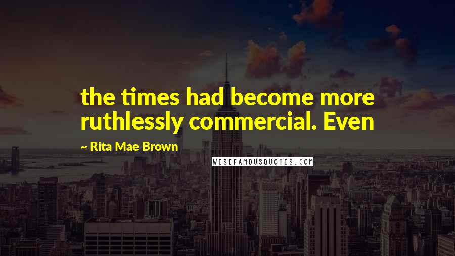Rita Mae Brown Quotes: the times had become more ruthlessly commercial. Even