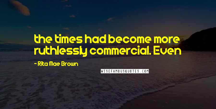 Rita Mae Brown Quotes: the times had become more ruthlessly commercial. Even