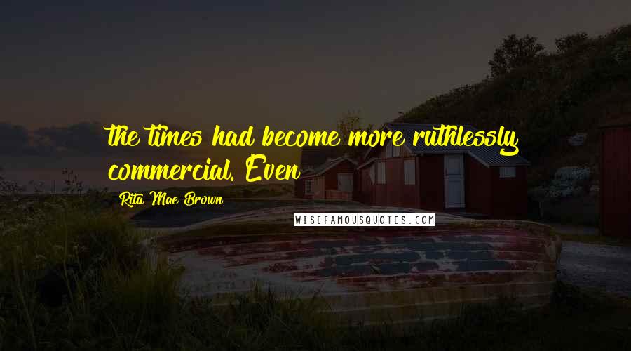 Rita Mae Brown Quotes: the times had become more ruthlessly commercial. Even