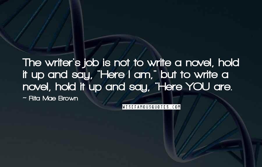 Rita Mae Brown Quotes: The writer's job is not to write a novel, hold it up and say, "Here I am," but to write a novel, hold it up and say, "Here YOU are.