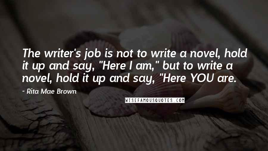 Rita Mae Brown Quotes: The writer's job is not to write a novel, hold it up and say, "Here I am," but to write a novel, hold it up and say, "Here YOU are.