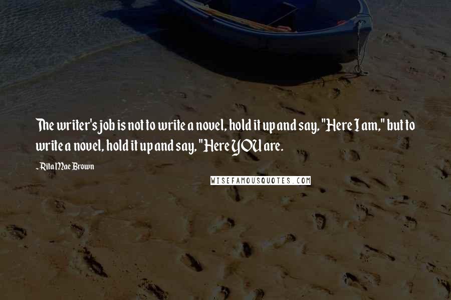 Rita Mae Brown Quotes: The writer's job is not to write a novel, hold it up and say, "Here I am," but to write a novel, hold it up and say, "Here YOU are.