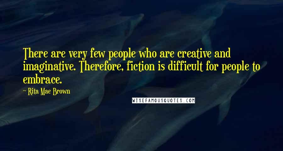 Rita Mae Brown Quotes: There are very few people who are creative and imaginative. Therefore, fiction is difficult for people to embrace.