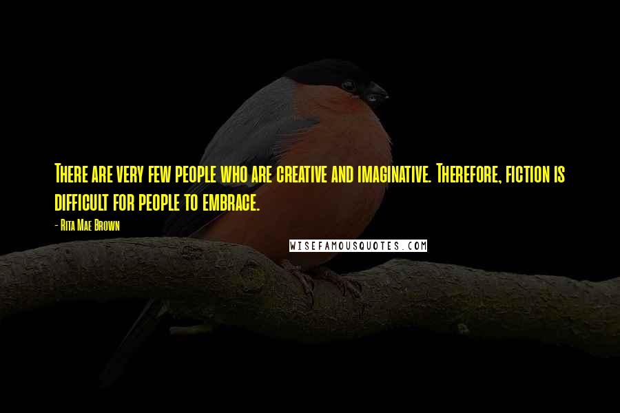 Rita Mae Brown Quotes: There are very few people who are creative and imaginative. Therefore, fiction is difficult for people to embrace.