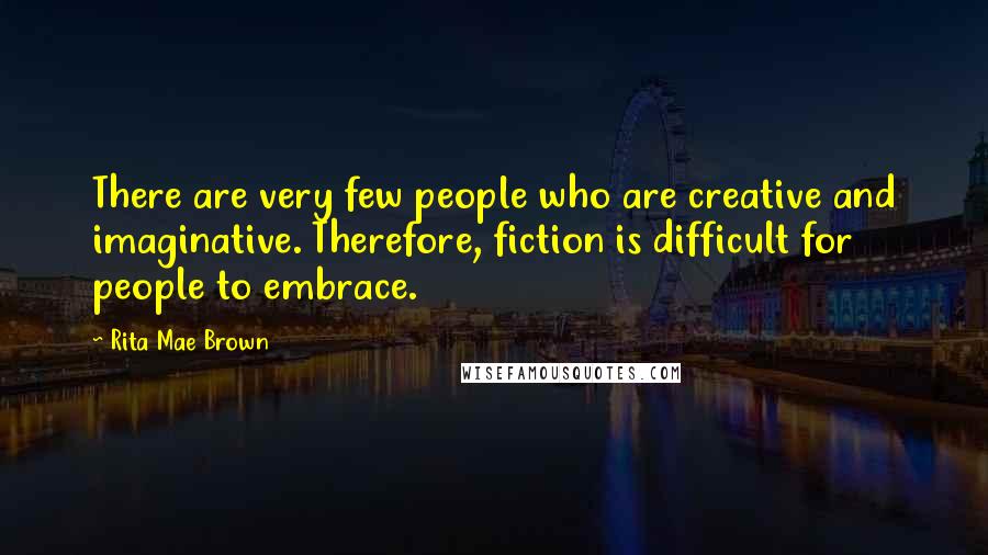 Rita Mae Brown Quotes: There are very few people who are creative and imaginative. Therefore, fiction is difficult for people to embrace.