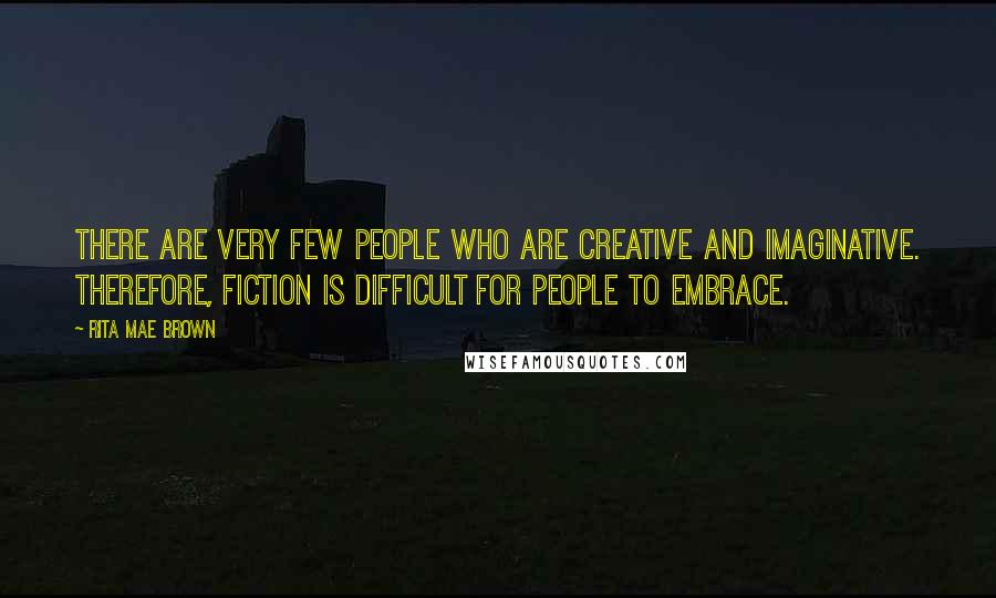 Rita Mae Brown Quotes: There are very few people who are creative and imaginative. Therefore, fiction is difficult for people to embrace.