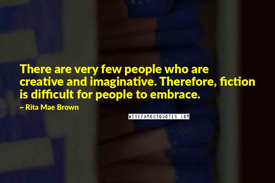 Rita Mae Brown Quotes: There are very few people who are creative and imaginative. Therefore, fiction is difficult for people to embrace.