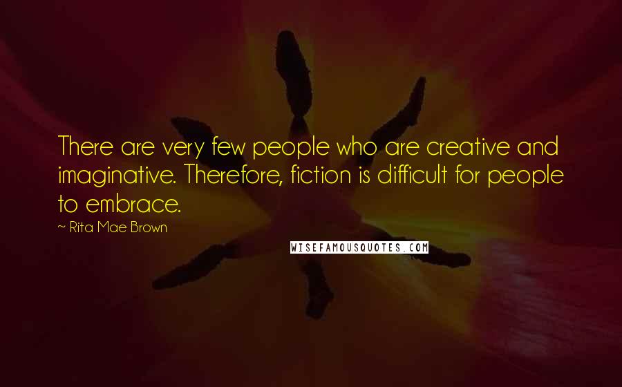 Rita Mae Brown Quotes: There are very few people who are creative and imaginative. Therefore, fiction is difficult for people to embrace.