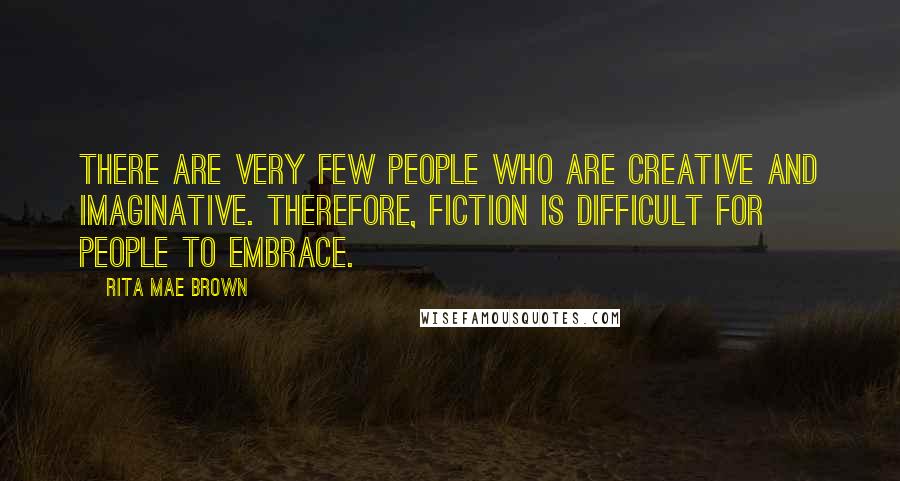 Rita Mae Brown Quotes: There are very few people who are creative and imaginative. Therefore, fiction is difficult for people to embrace.