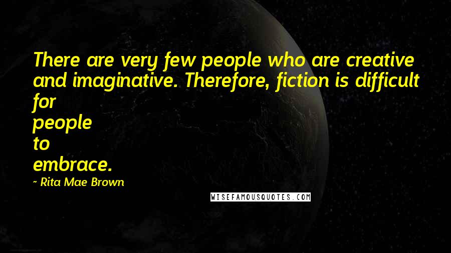 Rita Mae Brown Quotes: There are very few people who are creative and imaginative. Therefore, fiction is difficult for people to embrace.