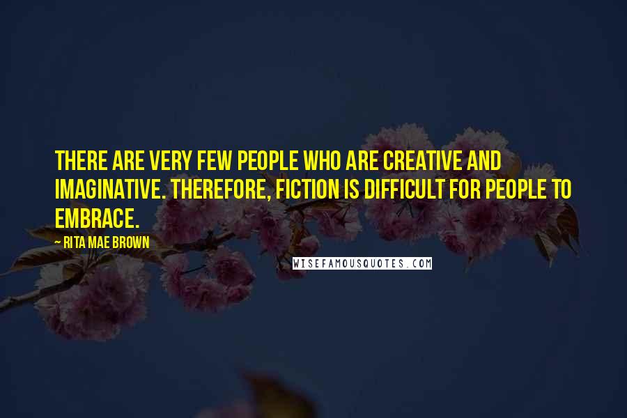 Rita Mae Brown Quotes: There are very few people who are creative and imaginative. Therefore, fiction is difficult for people to embrace.