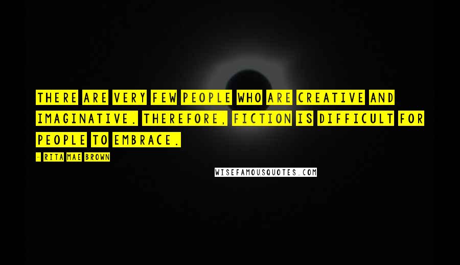 Rita Mae Brown Quotes: There are very few people who are creative and imaginative. Therefore, fiction is difficult for people to embrace.