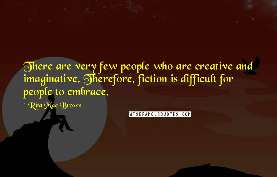 Rita Mae Brown Quotes: There are very few people who are creative and imaginative. Therefore, fiction is difficult for people to embrace.