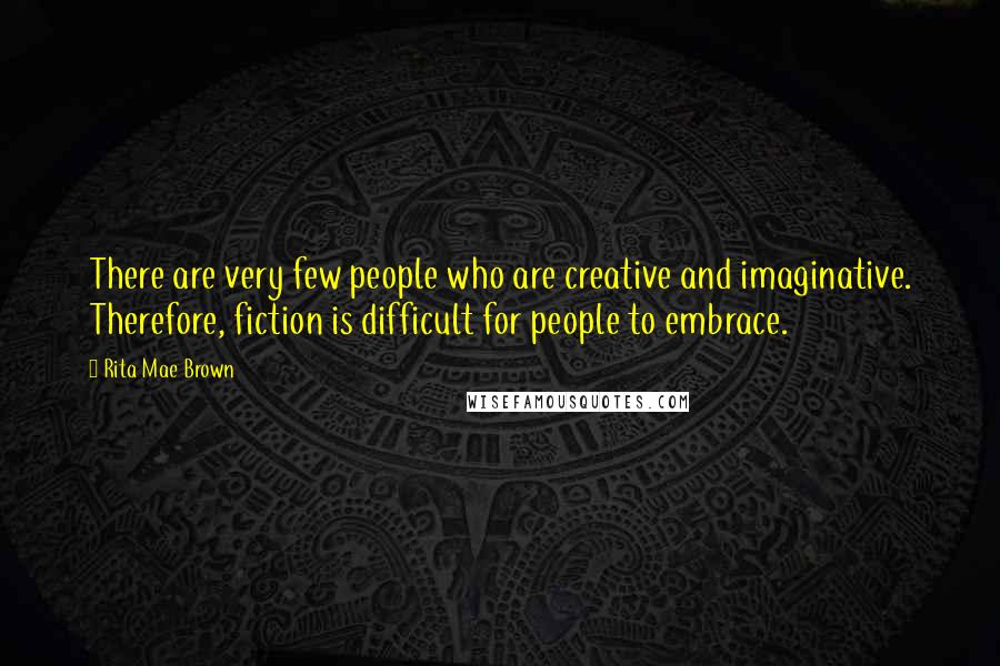 Rita Mae Brown Quotes: There are very few people who are creative and imaginative. Therefore, fiction is difficult for people to embrace.