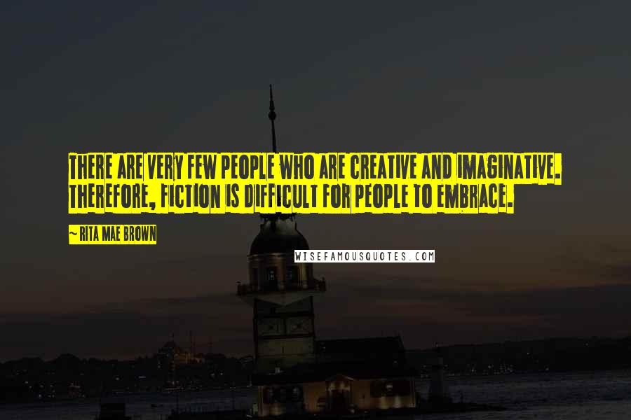 Rita Mae Brown Quotes: There are very few people who are creative and imaginative. Therefore, fiction is difficult for people to embrace.